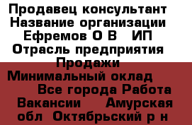 Продавец-консультант › Название организации ­ Ефремов О.В., ИП › Отрасль предприятия ­ Продажи › Минимальный оклад ­ 22 000 - Все города Работа » Вакансии   . Амурская обл.,Октябрьский р-н